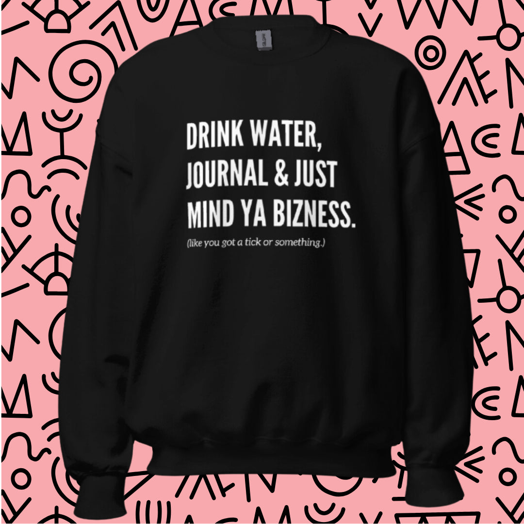 "Drink Water, Journal & Just Mind Ya Bizness (like you got a tick or something)" Sweatshirt