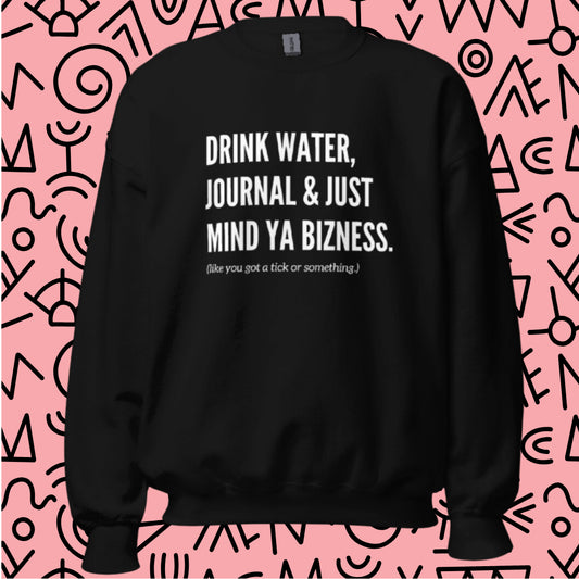 "Drink Water, Journal & Just Mind Ya Bizness (like you got a tick or something)" Sweatshirt